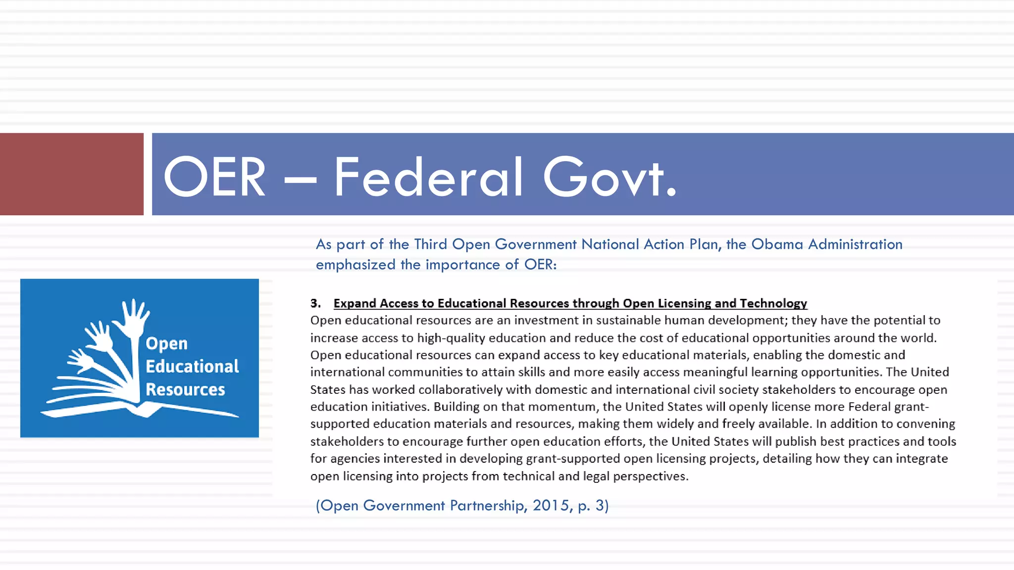 As part of the Third Open Government National Action Plan, the Obama Administration
emphasized the importance of OER:
(Open Government Partnership, 2015, p. 3)
OER – Federal Govt.
 