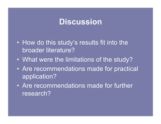 Discussion
• How do this study’s results fit into the
broader literature?
• What were the limitations of the study?
• Are recommendations made for practical
application?
• Are recommendations made for further
research?
 