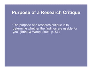 Purpose of a Research Critique
“The purpose of a research critique is to
determine whether the findings are usable for
you” (Brink & Wood, 2001, p. 57).
 