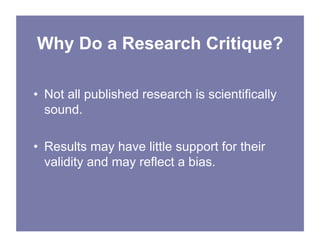 Why Do a Research Critique?
• Not all published research is scientifically
sound.
• Results may have little support for their
validity and may reflect a bias.
 