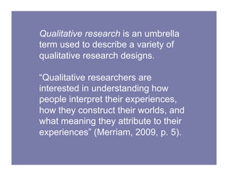 Qualitative research is an umbrella
term used to describe a variety of
qualitative research designs.
“Qualitative research...
