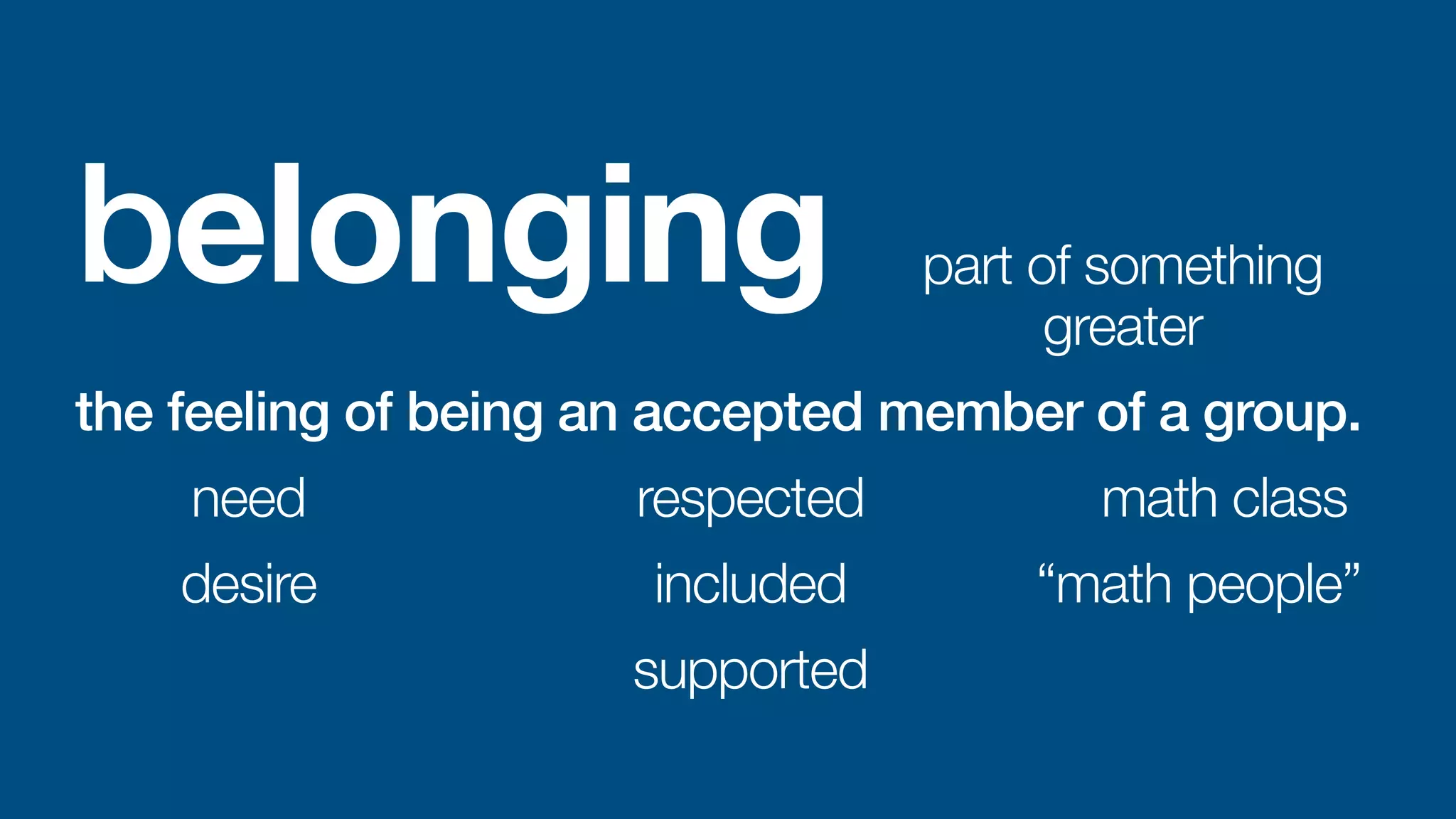 need
desire
respected
included
supported
math class
“math people”
part of something
greater
the feeling of being an accepted member of a group.
belonging
 
