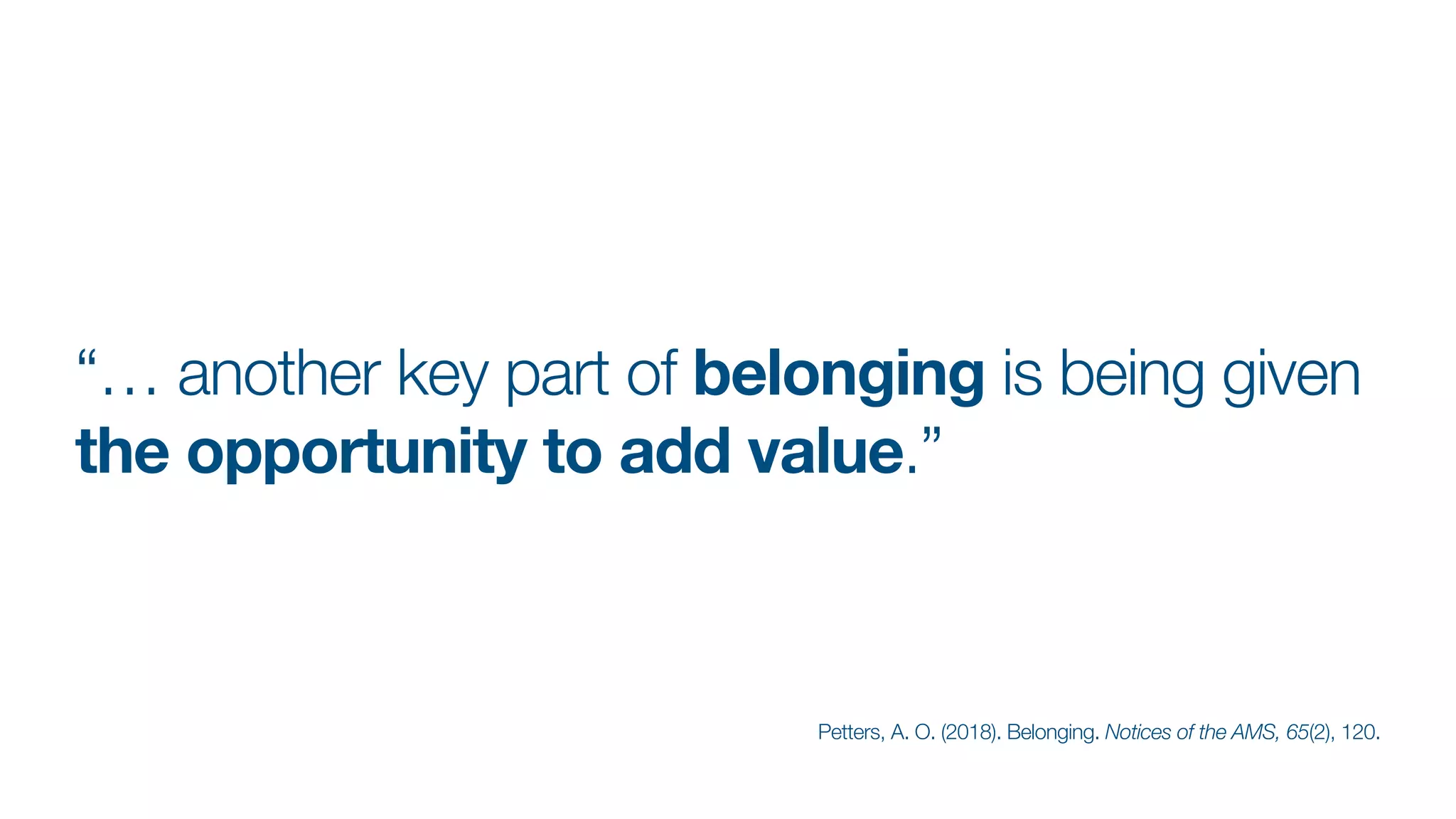 “… another key part of belonging is being given
the opportunity to add value.”
Petters, A. O. (2018). Belonging. Notices of the AMS, 65(2), 120.
 