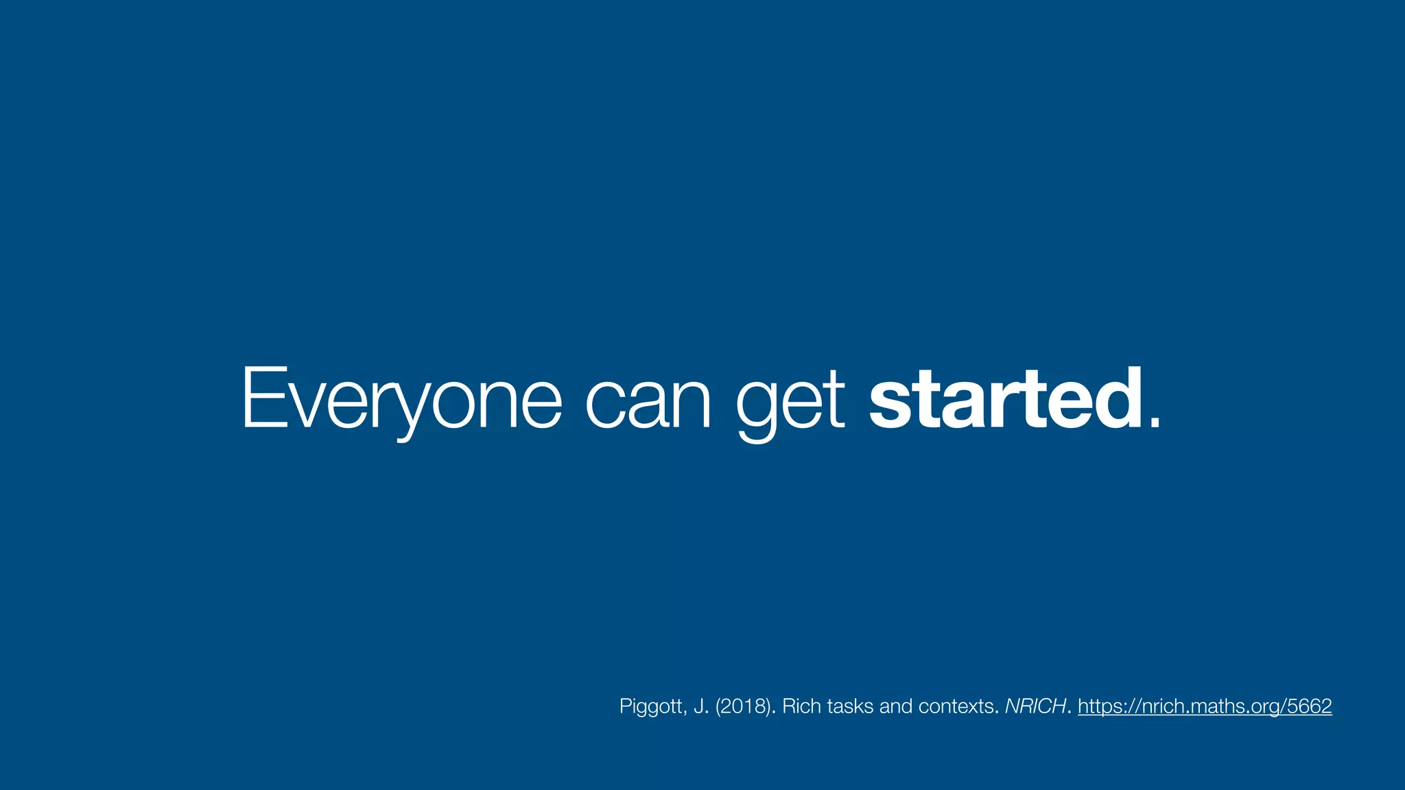 Everyone can get started.
Piggott, J. (2018). Rich tasks and contexts. NRICH. https://nrich.maths.org/5662
 