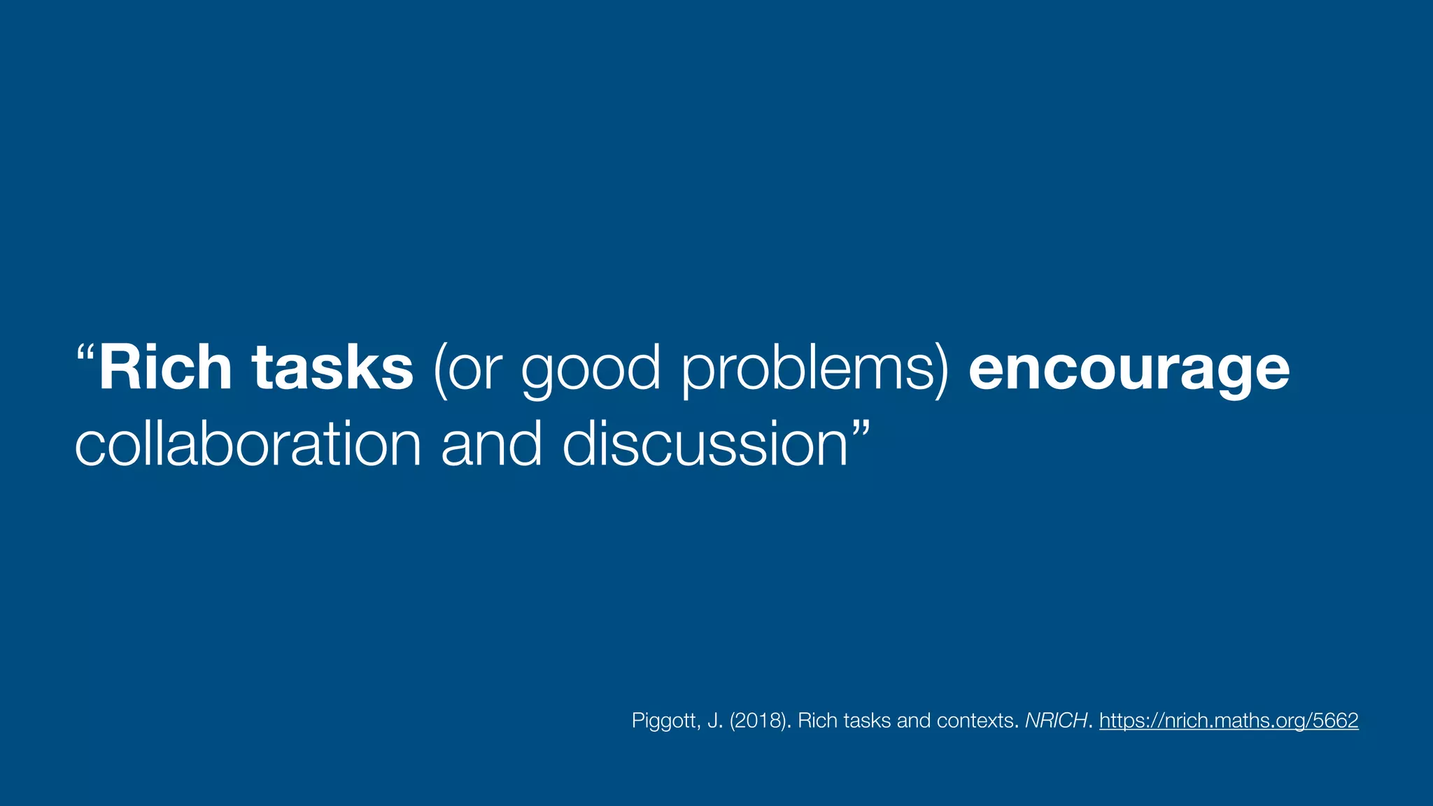 “Rich tasks (or good problems) encourage
collaboration and discussion”
Piggott, J. (2018). Rich tasks and contexts. NRICH. https://nrich.maths.org/5662
 