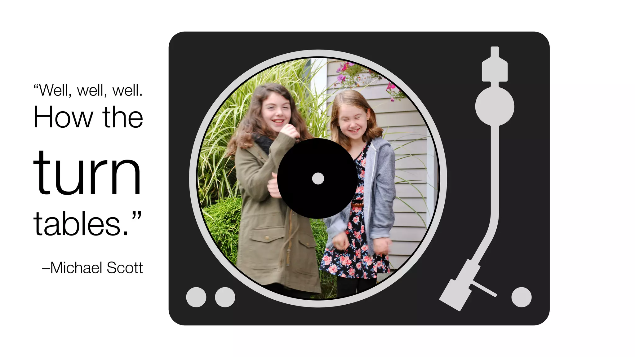 “Well, well, well.
 
How the


turn


tables.”


 
–Michael Scott
 