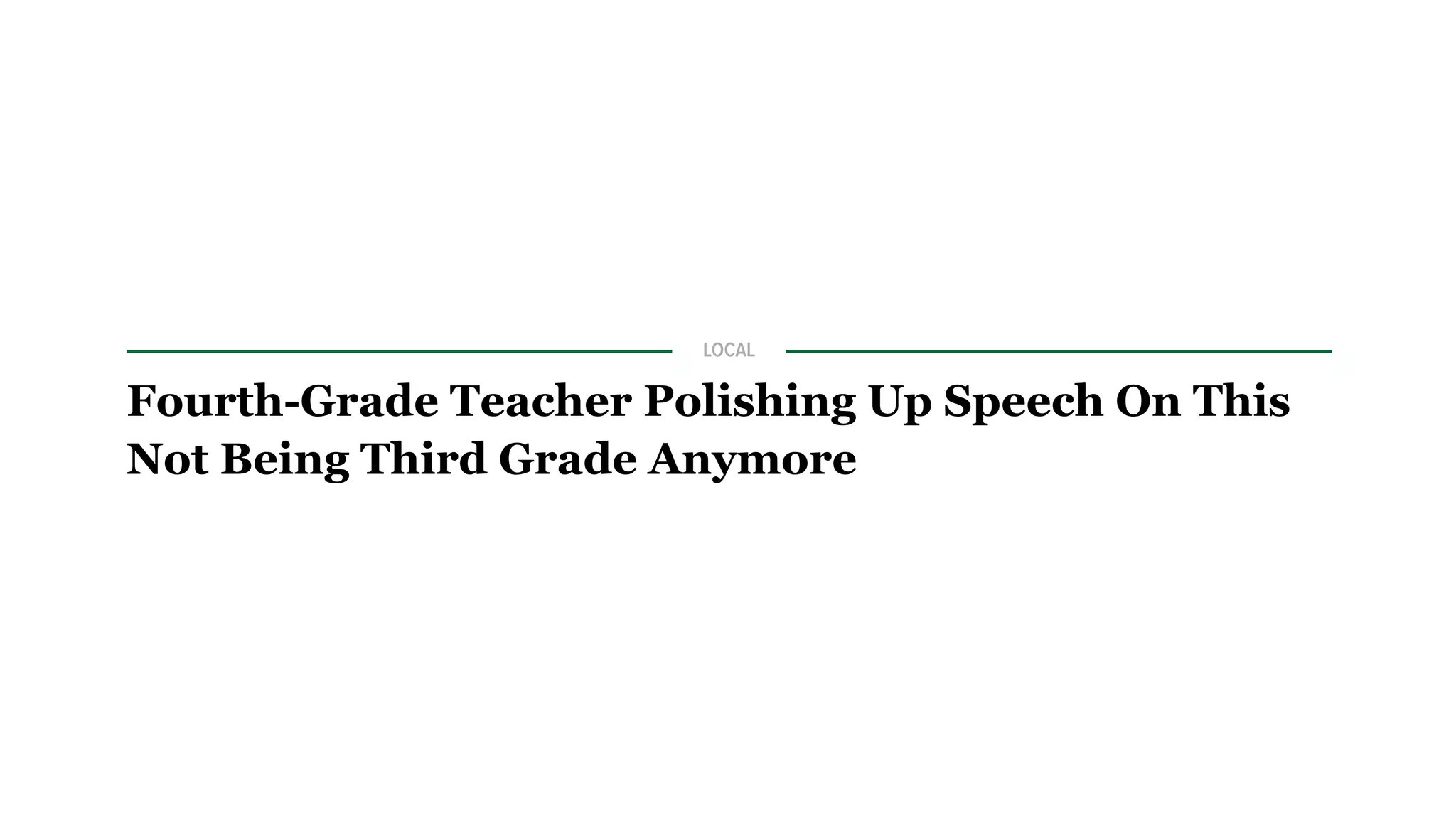 ADVERTISEMENT
LOCAL
Fourth-Grade Teacher Polishing Up Speech On This
Not Being Third Grade Anymore
8/18/14 1:55PM
 