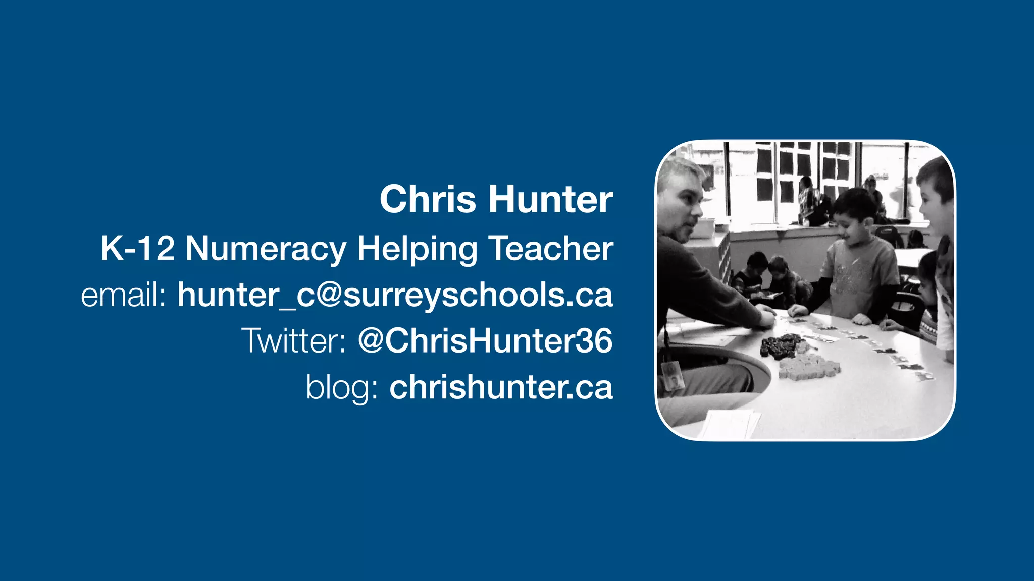 Chris Hunter 
K-12 Numeracy Helping Teacher


email: hunter_c@surreyschools.ca
 
Twitter: @ChrisHunter36


blog: chrishunter.ca
 