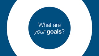 What are


your goals?
 