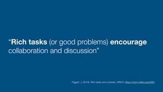 “Rich tasks (or good problems) encourage
collaboration and discussion”
Piggott, J. (2018). Rich tasks and contexts. NRICH. https://nrich.maths.org/5662
 