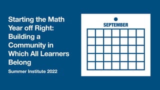 Summer Institute 2022
Starting the Math
Year off Right:
Building a
Community in
Which All Learners
Belong
SEPTEMBER
 