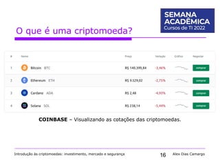 16
O que é uma criptomoeda?
Introdução às criptomoedas: investimento, mercado e segurança Alex Dias Camargo
COINBASE – Visualizando as cotações das criptomoedas.
 