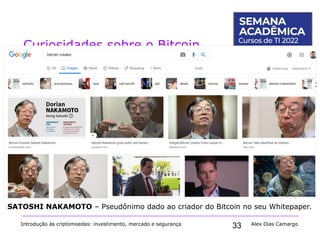 33
Curiosidades sobre o Bitcoin
Introdução às criptomoedas: investimento, mercado e segurança Alex Dias Camargo
SATOSHI NAKAMOTO – Pseudônimo dado ao criador do Bitcoin no seu Whitepaper.
 