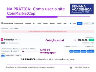 46
NA PRÁTICA: Como usar o site
CoinMarketCap
Introdução às criptomoedas: investimento, mercado e segurança Alex Dias Camargo
NA PRÁTICA – Usando o site coinmarketcap.com.
Link do
whitepaper
Cotação atual
 