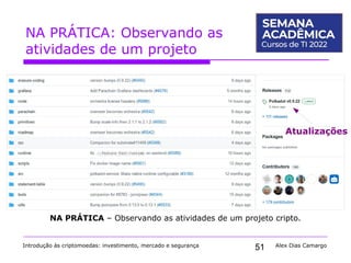 51
NA PRÁTICA: Observando as
atividades de um projeto
Introdução às criptomoedas: investimento, mercado e segurança Alex Dias Camargo
NA PRÁTICA – Observando as atividades de um projeto cripto.
Atualizações
 