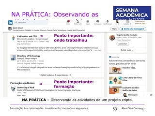53
NA PRÁTICA: Observando as
atividades de um projeto
Introdução às criptomoedas: investimento, mercado e segurança Alex Dias Camargo
NA PRÁTICA – Observando as atividades de um projeto cripto.
Ponto importante:
formação
Ponto importante:
onde trabalhou
 