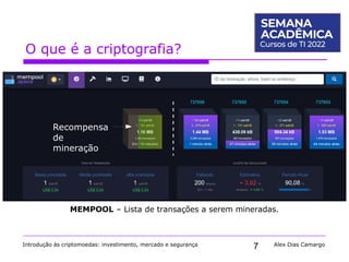 7
O que é a criptografia?
Introdução às criptomoedas: investimento, mercado e segurança Alex Dias Camargo
MEMPOOL – Lista de transações a serem mineradas.
Recompensa
de
mineração
 