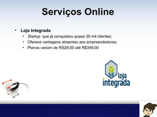 Serviços Online
• Loja Integrada
• Startup que já conquistou quase 30 mil clientes;
• Oferece vantagens atraentes aos empreendedores;
• Planos variam de RS29,00 até R$349,00
 