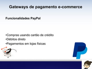 Gateways de pagamento e-commerce
Funcionalidades PayPal
• Compras usando cartão de crédito
• Débitos direto
• Pagamentos em lojas físicas
 