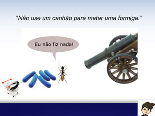 “Não use um canhão para matar uma formiga.”
 