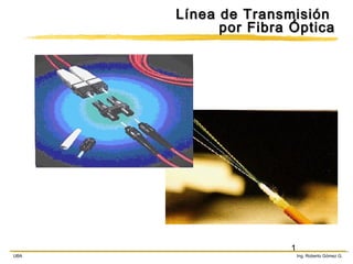 Línea de Transmisión
por Fibra Óptica

UBA

1

Ing. Roberto Gómez G.

 