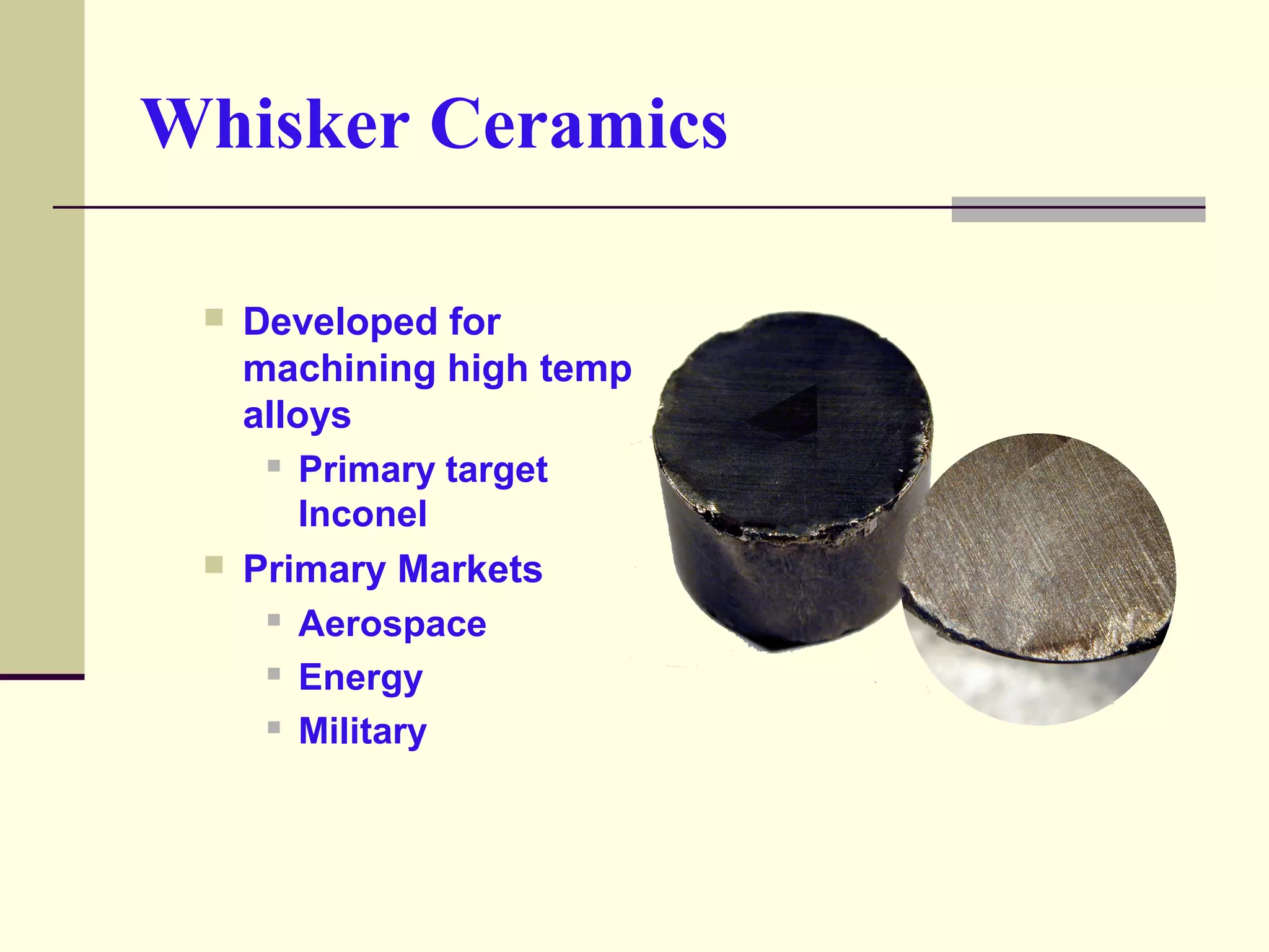Whisker Ceramics
 Developed for
machining high temp
alloys
 Primary target
Inconel
 Primary Markets
 Aerospace
 Energy
 Military
 