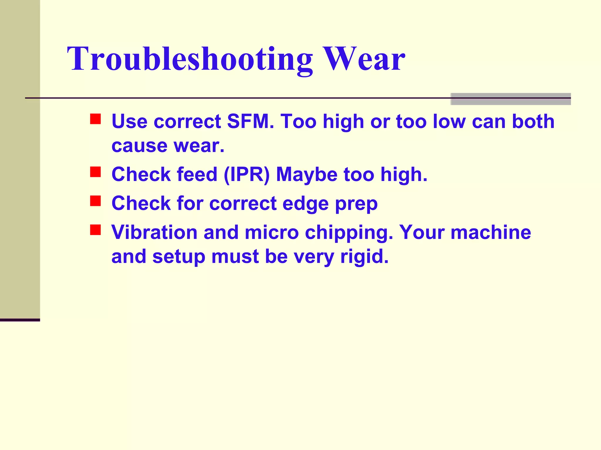 Troubleshooting Wear
 Use correct SFM. Too high or too low can both
cause wear.
 Check feed (IPR) Maybe too high.
 Check for correct edge prep
 Vibration and micro chipping. Your machine
and setup must be very rigid.
 