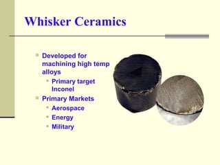 Whisker Ceramics
 Developed for
machining high temp
alloys
 Primary target
Inconel
 Primary Markets
 Aerospace
 Energ...