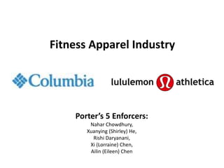 Fitness Apparel Industry
Porter’s 5 Enforcers:
Nahar Chowdhury,
Xuanying (Shirley) He,
Rishi Daryanani,
Xi (Lorraine) Chen,
Ailin (Eileen) Chen
 