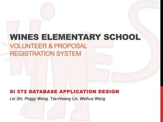 Wines Elementary SchoolVolunteer & Proposalregistration system SI 572 Database Application Design Lei Shi, Peggy Wong, Tze-Hsiang Lin, Weihua Wang 