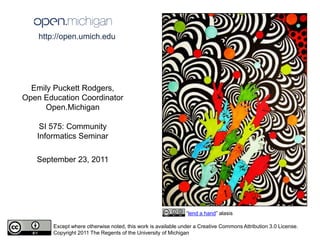 http://open.umich.edu  Emily Puckett Rodgers, Open Education Coordinator Open.Michigan SI 575: Community Informatics Seminar September 23, 2011 “lend a hand” alasis  Except where otherwise noted, this work is available under a Creative Commons Attribution 3.0 License. Copyright 2011 The Regents of the University of Michigan 