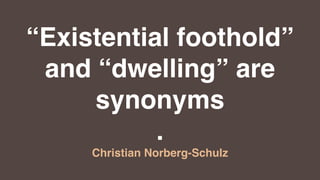 “Existential foothold”
and “dwelling” are
synonyms
.
Christian Norberg-Schulz
 