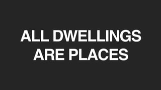 ALL DWELLINGS
ARE PLACES
 