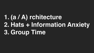1. (a / A) rchitecture
2. Hats + Information Anxiety
3. Group Time 
 