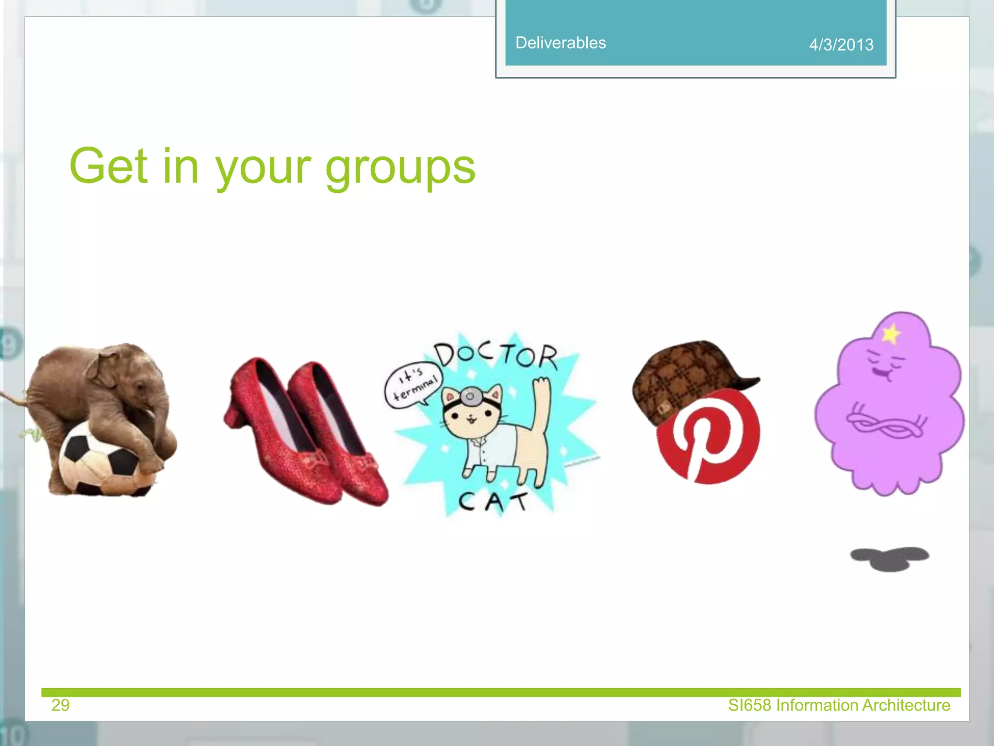 Deliverables 
Get in your groups 
4/3/2013 
29 SI658 Information Architecture 
 