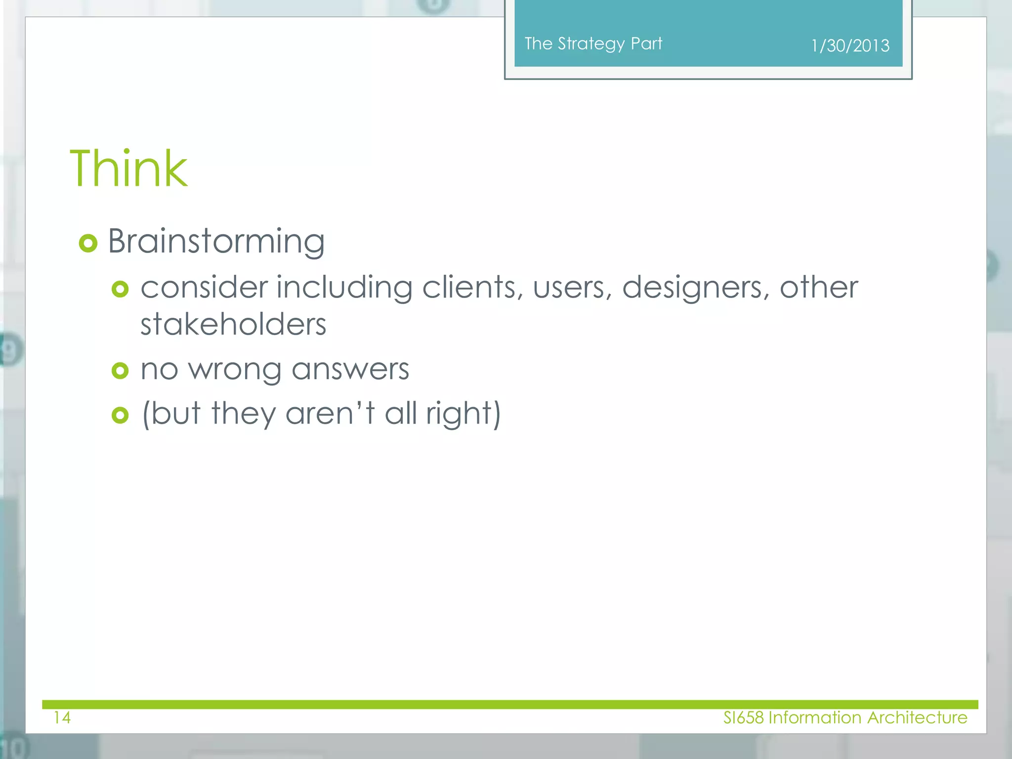 The Strategy Part 
Think 
 Brainstorming 
 consider including clients, users, designers, other 
stakeholders 
 no wrong answers 
 (but they aren’t all right) 
1/30/2013 
14 SI658 Information Architecture 
 