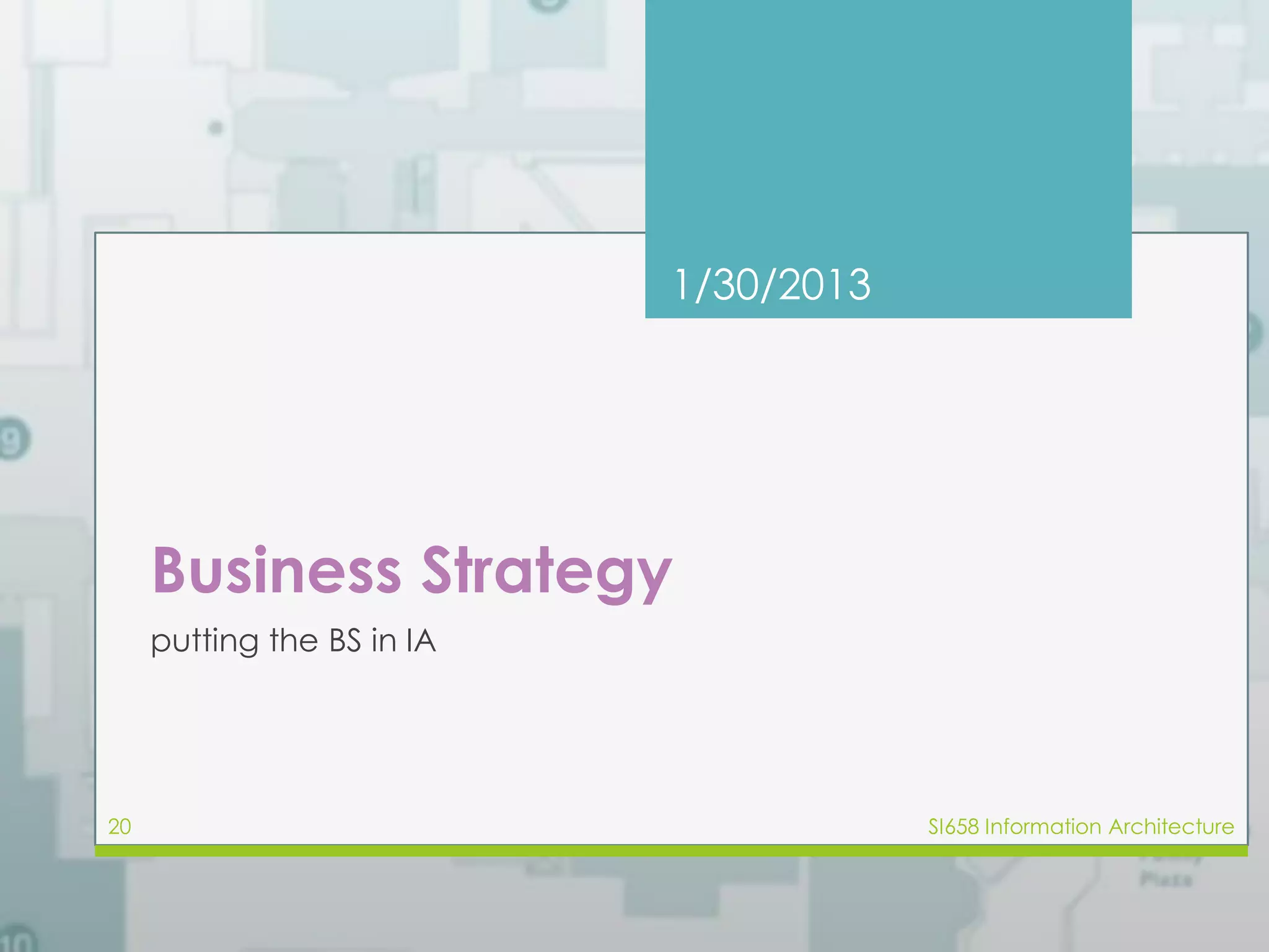 1/30/2013 
Business Strategy 
putting the BS in IA 
20 SI658 Information Architecture 
 