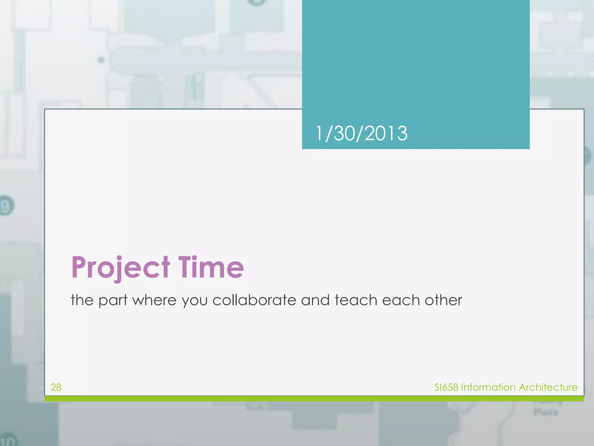 1/30/2013 
Project Time 
the part where you collaborate and teach each other 
28 SI658 Information Architecture 
 