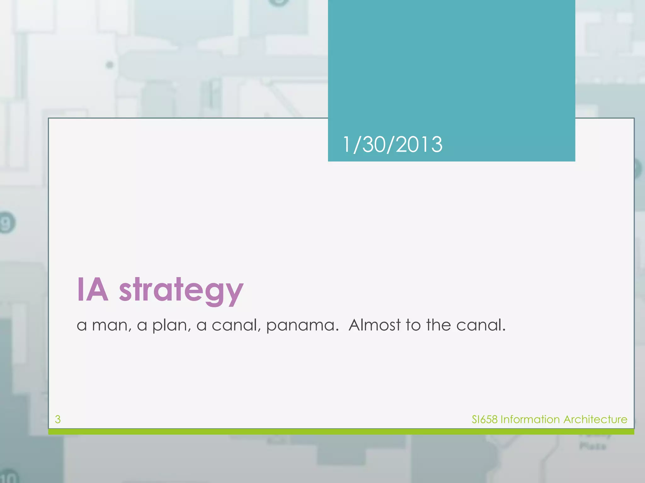 1/30/2013 
IA strategy 
a man, a plan, a canal, panama. Almost to the canal. 
3 SI658 Information Architecture 
 