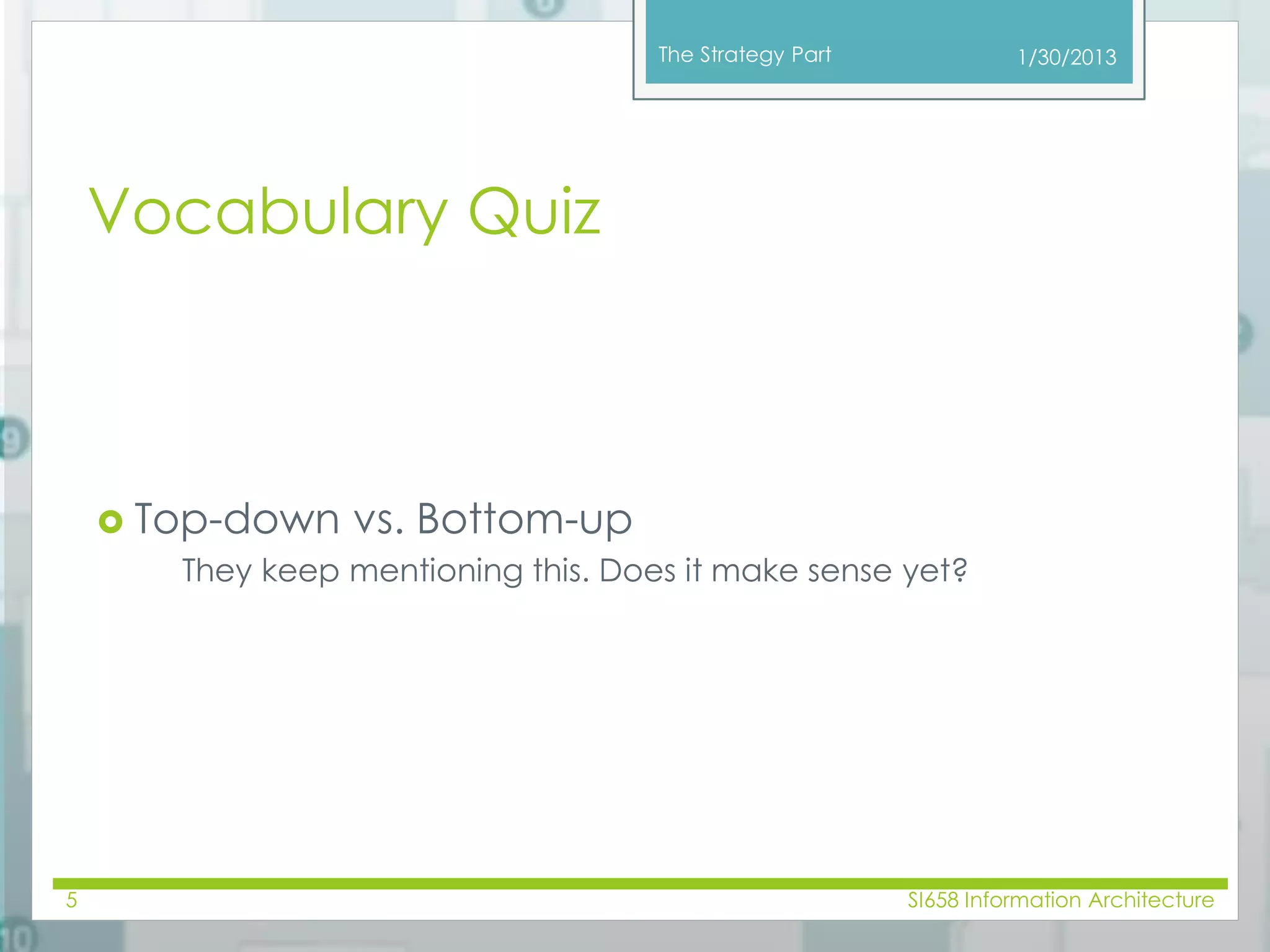 The Strategy Part 
Vocabulary Quiz 
 Top-down vs. Bottom-up 
They keep mentioning this. Does it make sense yet? 
1/30/2013 
5 SI658 Information Architecture 
 