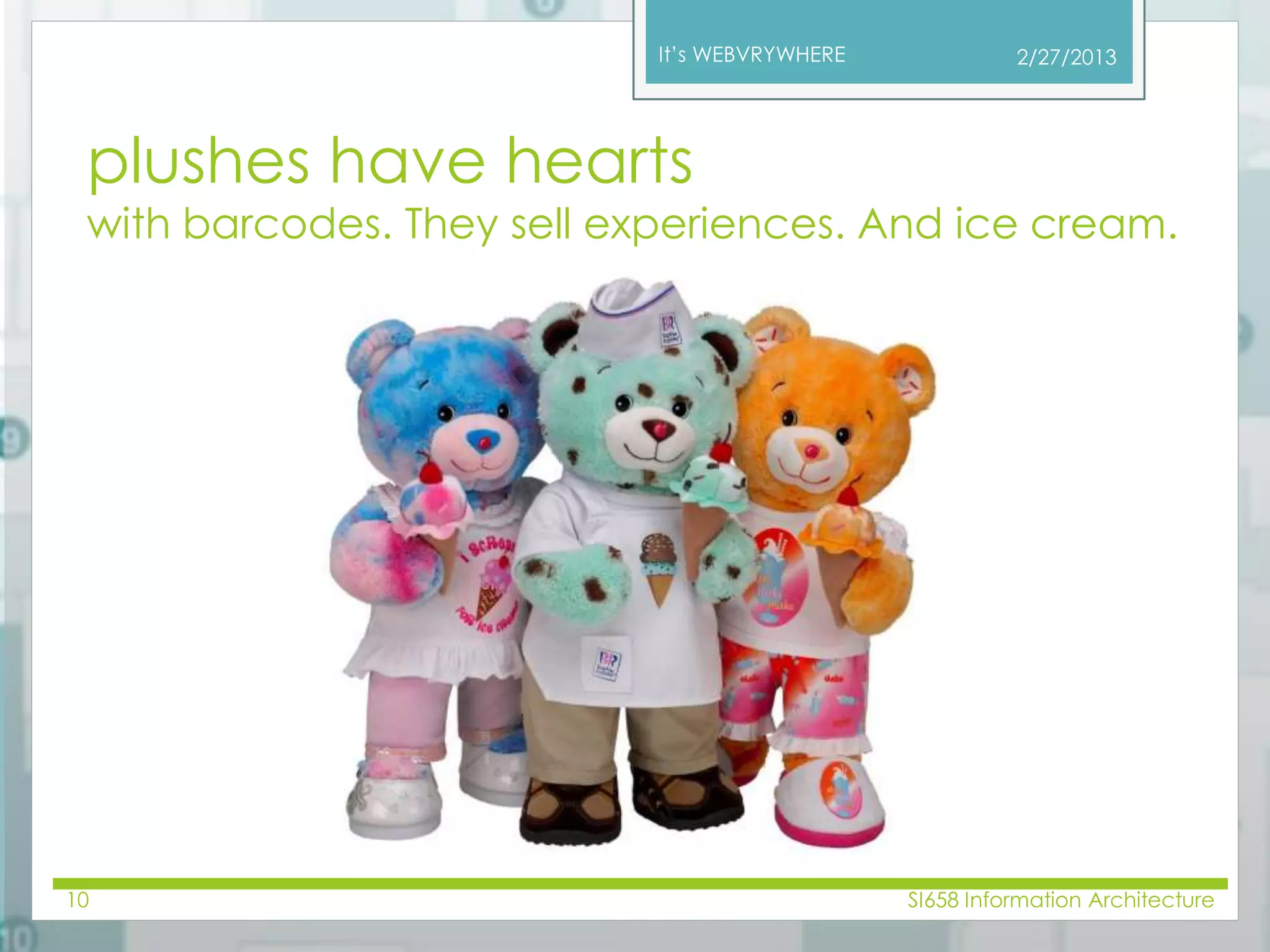 It’s WEBVRYWHERE 
2/27/2013 
plushes have hearts 
with barcodes. They sell experiences. And ice cream. 
10 SI658 Information Architecture 
 