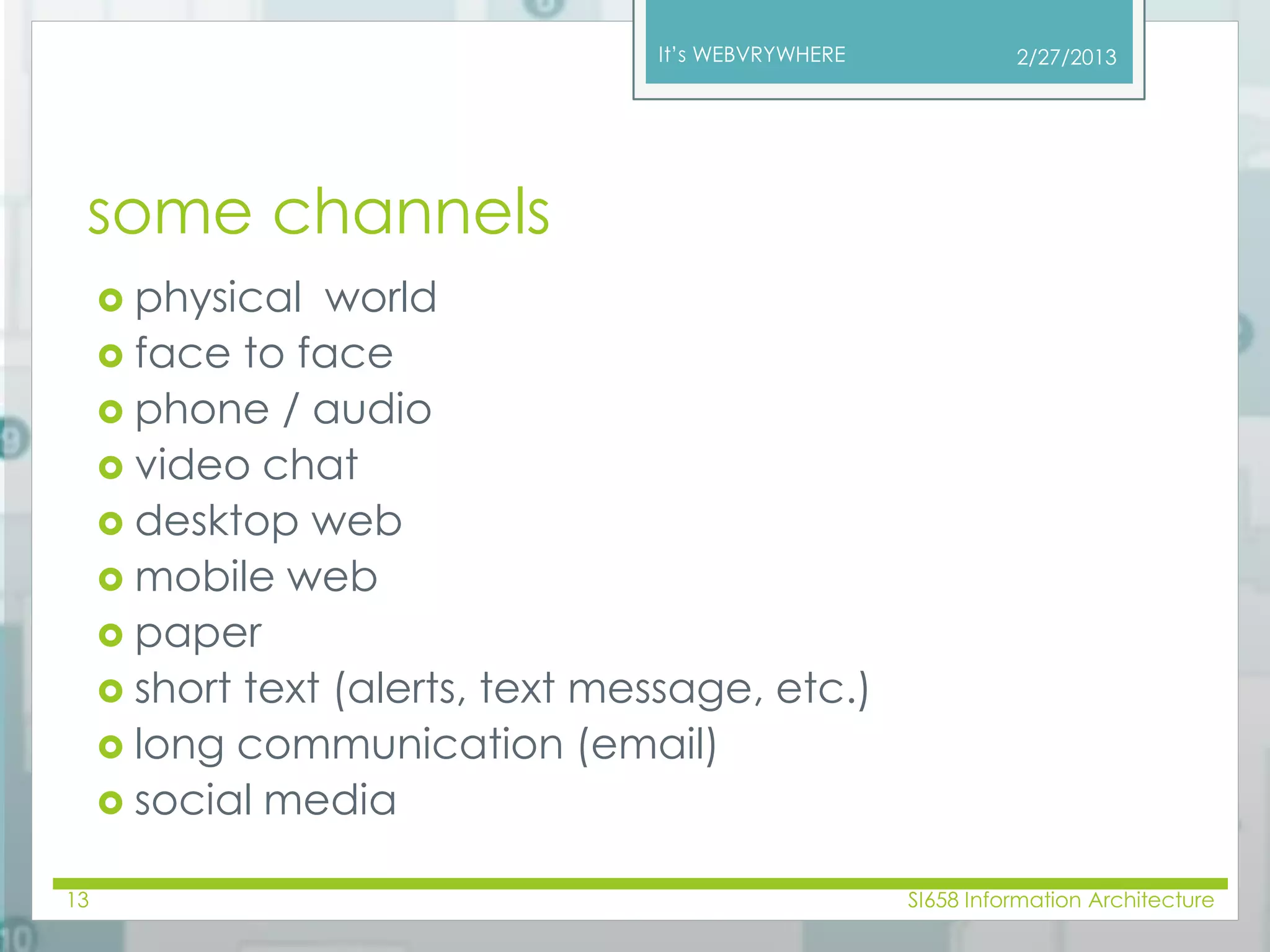 It’s WEBVRYWHERE 
some channels 
 physical world 
 face to face 
 phone / audio 
 video chat 
 desktop web 
 mobile web 
 paper 
 short text (alerts, text message, etc.) 
 long communication (email) 
 social media 
2/27/2013 
13 SI658 Information Architecture 
 
