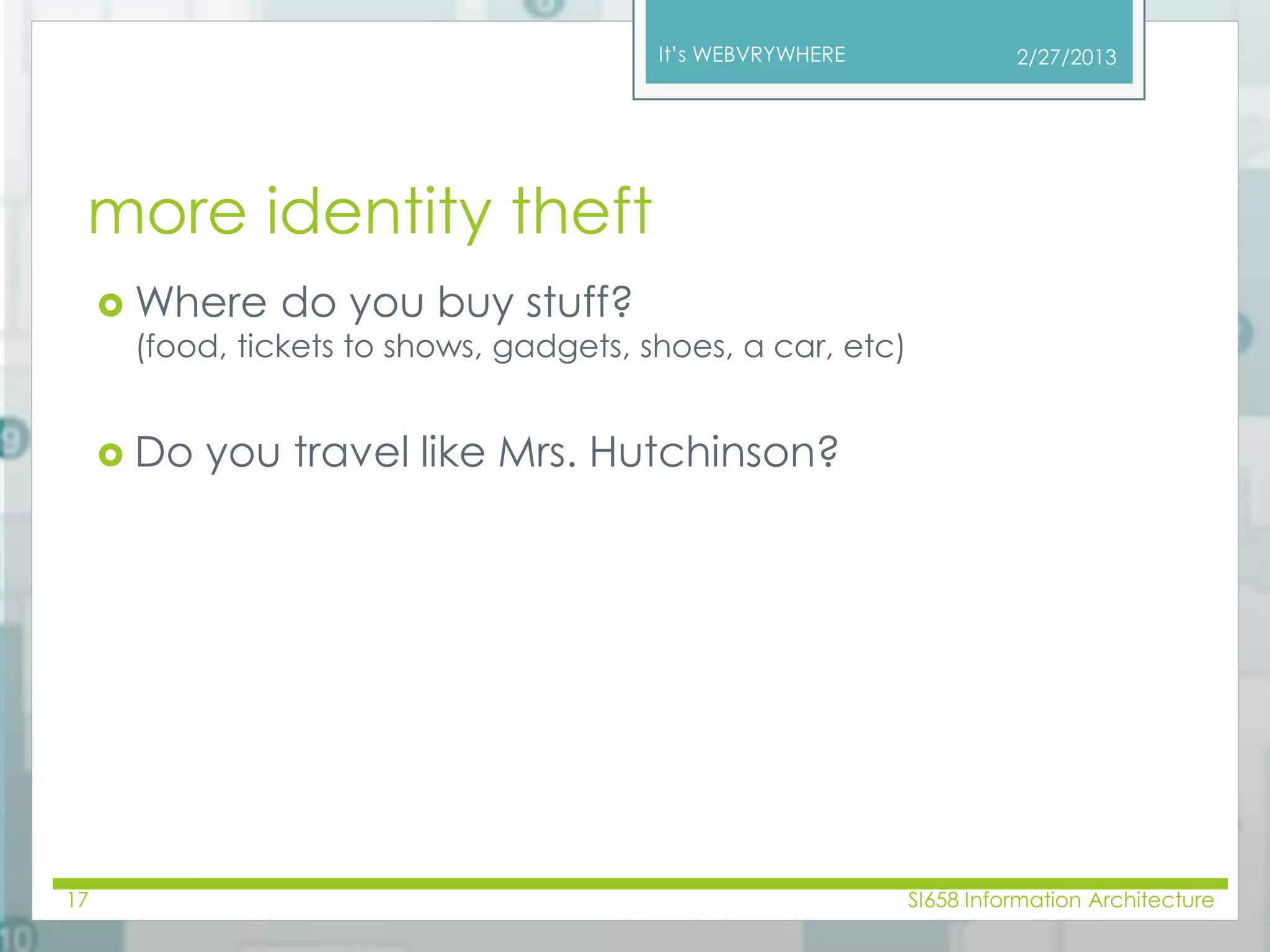 It’s WEBVRYWHERE 
more identity theft 
Where do you buy stuff? 
(food, tickets to shows, gadgets, shoes, a car, etc) 
 Do you travel like Mrs. Hutchinson? 
2/27/2013 
17 SI658 Information Architecture 
 