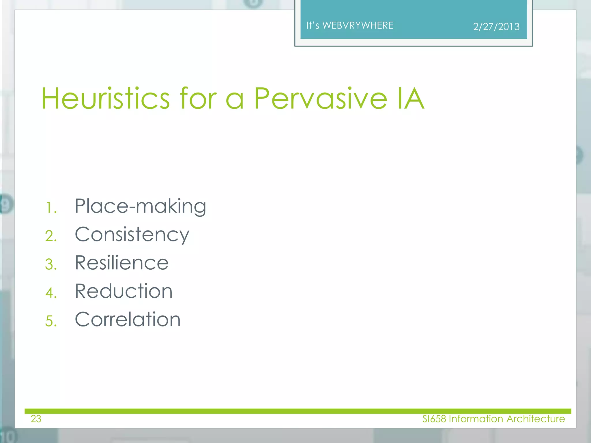 It’s WEBVRYWHERE 
Heuristics for a Pervasive IA 
1. Place-making 
2. Consistency 
3. Resilience 
4. Reduction 
5. Correlation 
2/27/2013 
23 SI658 Information Architecture 
 
