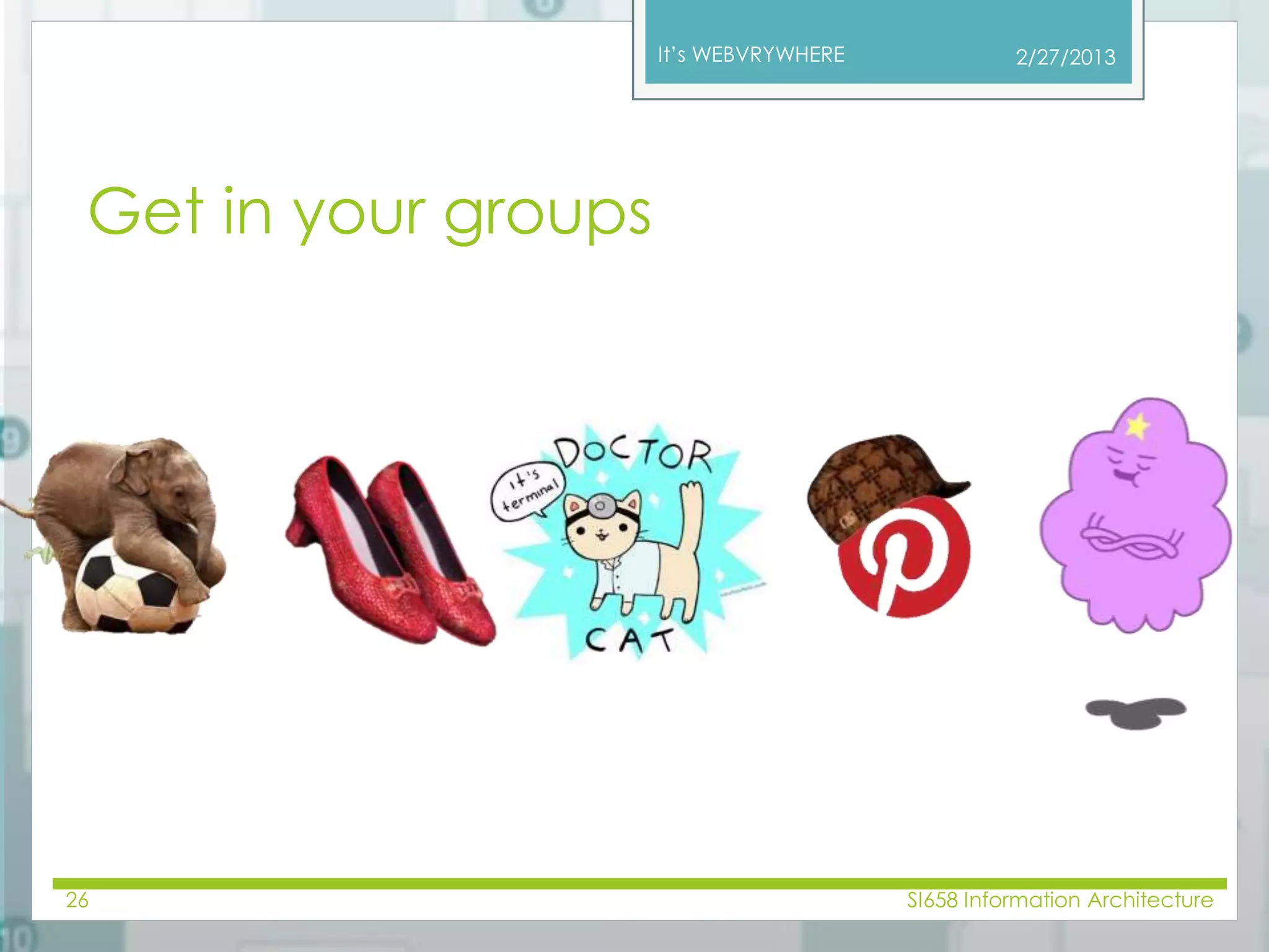 It’s WEBVRYWHERE 
Get in your groups 
2/27/2013 
26 SI658 Information Architecture 
 