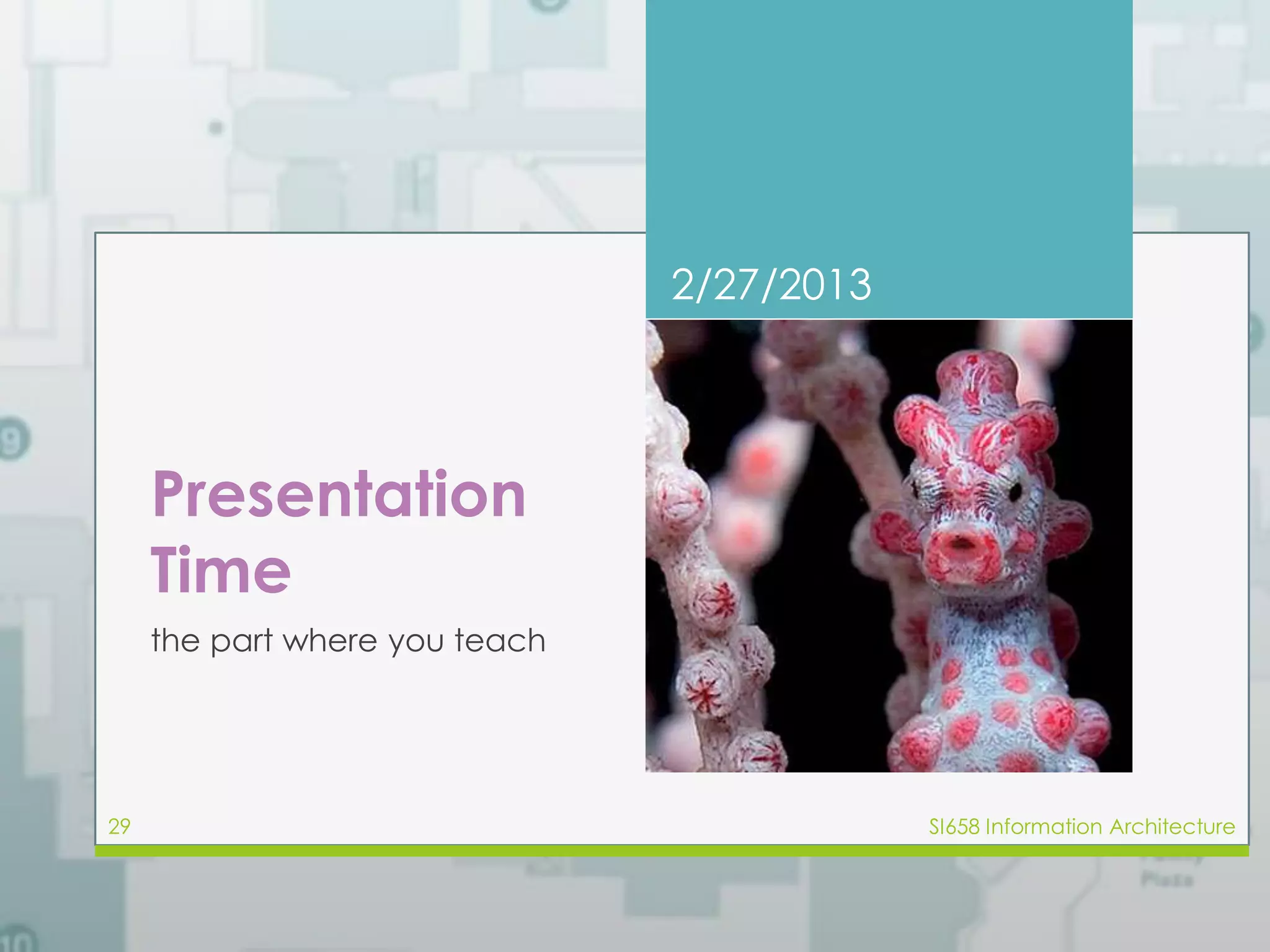 Presentation 
Time 
the part where you teach 
2/27/2013 
29 SI658 Information Architecture 
 