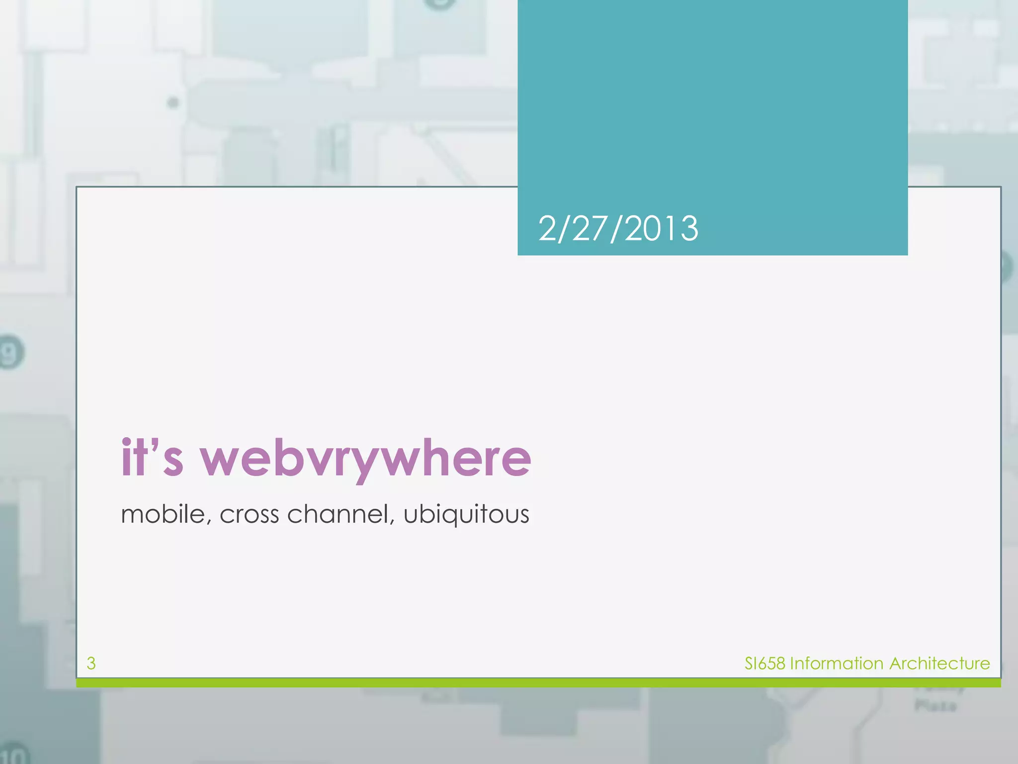it’s webvrywhere 
2/27/2013 
mobile, cross channel, ubiquitous 
3 SI658 Information Architecture 
 