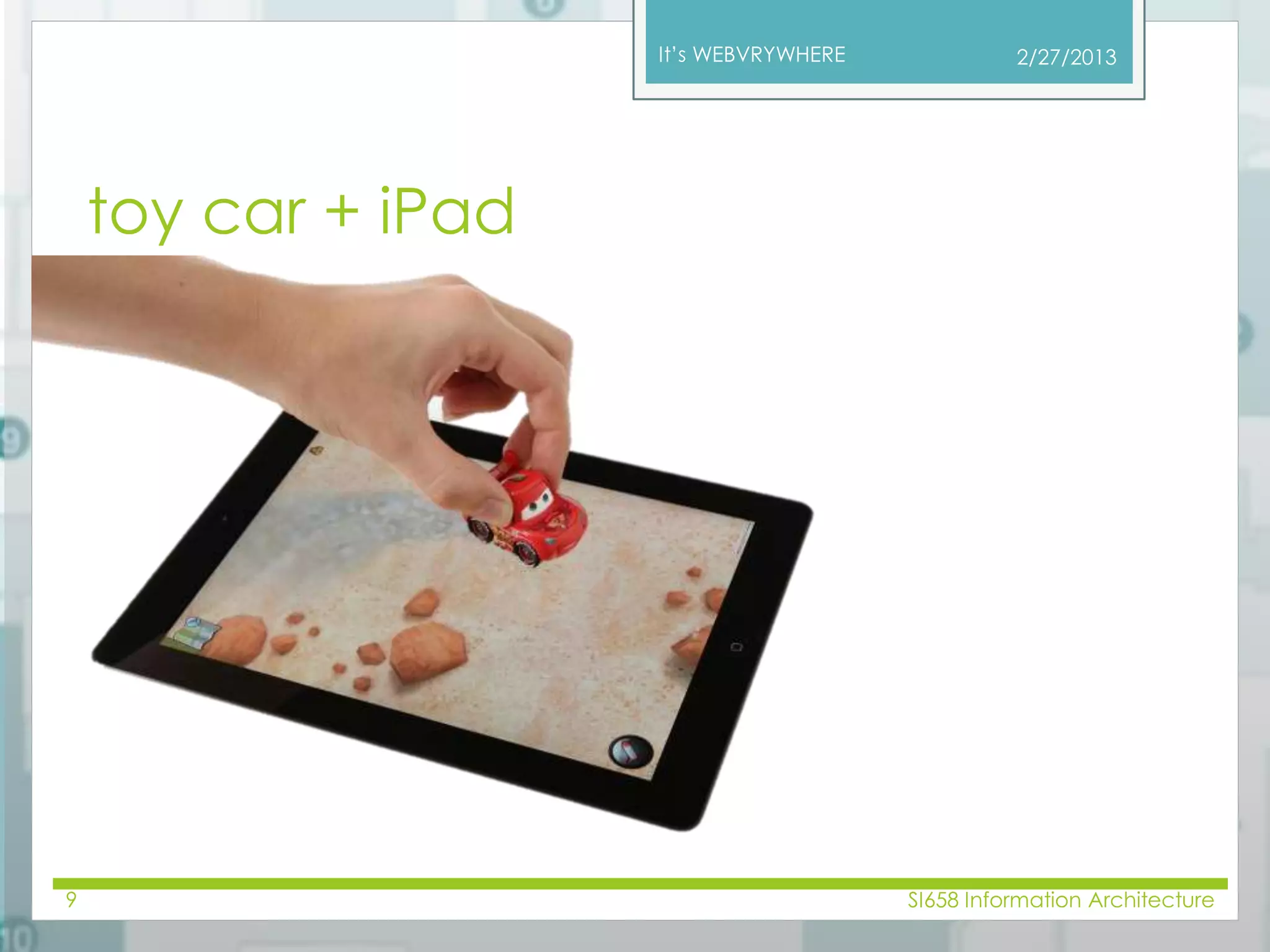 It’s WEBVRYWHERE 
toy car + iPad 
2/27/2013 
9 SI658 Information Architecture 
 