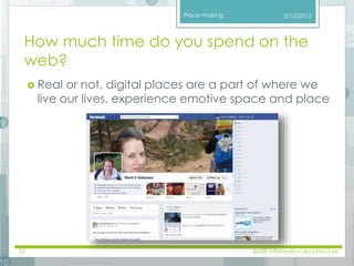 Place-making 
3/13/2013 
How much time do you spend on the 
web? 
 Real or not, digital places are a part of where we 
live our lives, experience emotive space and place 
32 SI658 Information Architecture 
 