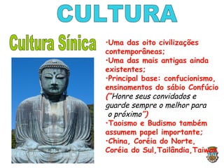 •Uma das oito civilizações
contemporâneas;
•Uma das mais antigas ainda
existentes;
•Principal base: confucionismo,
ensinamentos do sábio Confúcio
(“Honre seus convidados e
guarde sempre o melhor para
o próximo”)
•Taoismo e Budismo também
assumem papel importante;
•China, Coréia do Norte,
Coréia do Sul,Tailândia,Taiwan
 